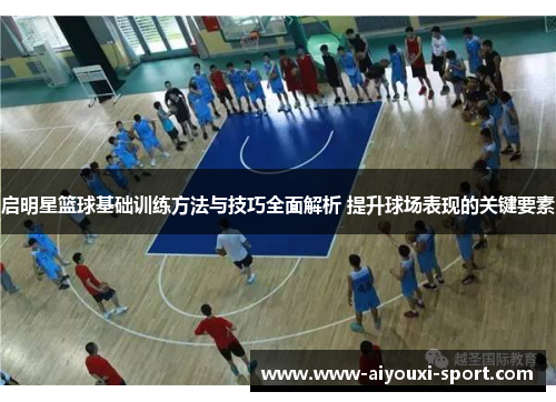 启明星篮球基础训练方法与技巧全面解析 提升球场表现的关键要素