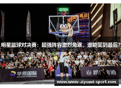 明星篮球对决赛：超强阵容激烈角逐，谁能笑到最后？