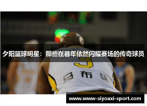夕阳篮球明星：那些在暮年依然闪耀赛场的传奇球员