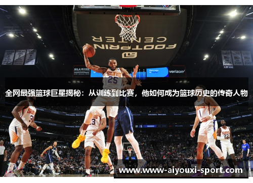 全网最强篮球巨星揭秘：从训练到比赛，他如何成为篮球历史的传奇人物