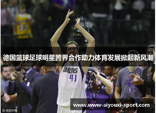 德国篮球足球明星跨界合作助力体育发展掀起新风潮