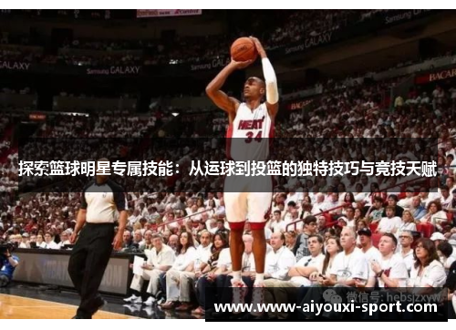 探索篮球明星专属技能：从运球到投篮的独特技巧与竞技天赋