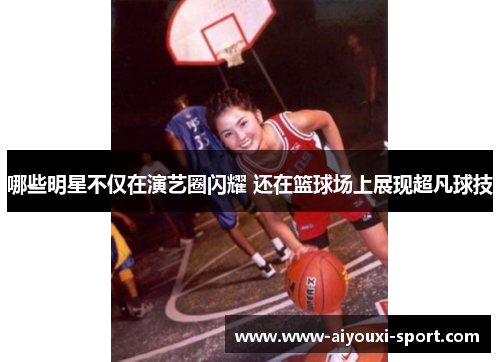 哪些明星不仅在演艺圈闪耀 还在篮球场上展现超凡球技