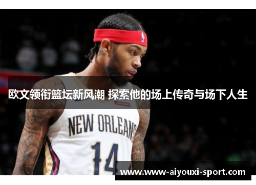 欧文领衔篮坛新风潮 探索他的场上传奇与场下人生