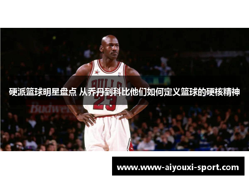 硬派篮球明星盘点 从乔丹到科比他们如何定义篮球的硬核精神