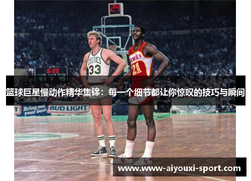 篮球巨星慢动作精华集锦：每一个细节都让你惊叹的技巧与瞬间