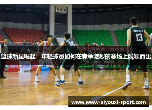 篮球新星崛起：年轻球员如何在竞争激烈的赛场上脱颖而出