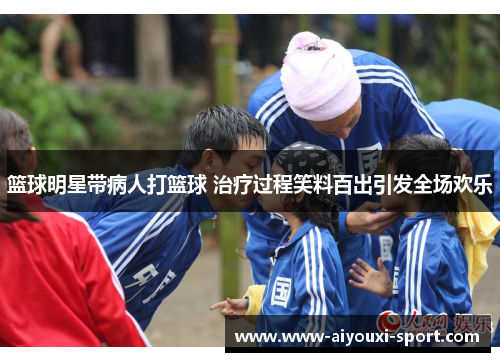 篮球明星带病人打篮球 治疗过程笑料百出引发全场欢乐