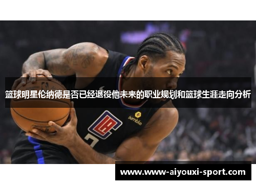 篮球明星伦纳德是否已经退役他未来的职业规划和篮球生涯走向分析