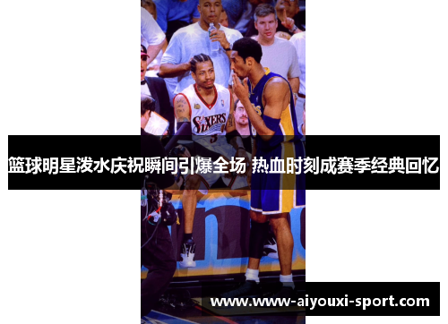篮球明星泼水庆祝瞬间引爆全场 热血时刻成赛季经典回忆