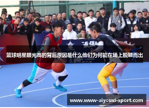 篮球明星眼光高的背后原因是什么他们为何能在场上脱颖而出