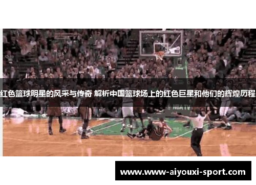 红色篮球明星的风采与传奇 解析中国篮球场上的红色巨星和他们的辉煌历程