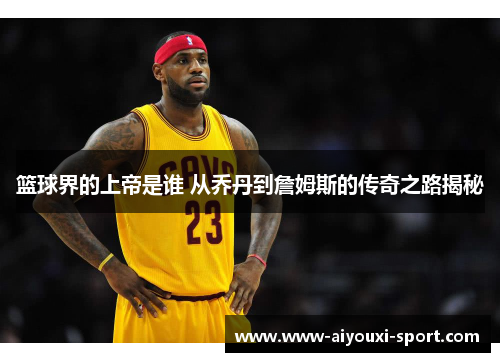 篮球界的上帝是谁 从乔丹到詹姆斯的传奇之路揭秘