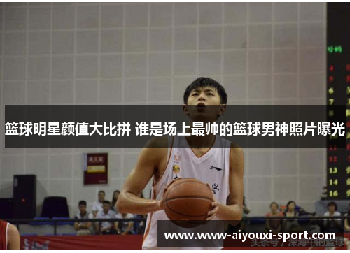 篮球明星颜值大比拼 谁是场上最帅的篮球男神照片曝光