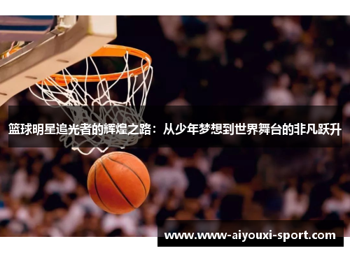 篮球明星追光者的辉煌之路：从少年梦想到世界舞台的非凡跃升