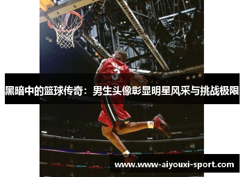 黑暗中的篮球传奇：男生头像彰显明星风采与挑战极限