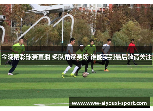 今晚精彩球赛直播 多队角逐赛场 谁能笑到最后敬请关注