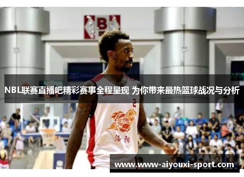 NBL联赛直播吧精彩赛事全程呈现 为你带来最热篮球战况与分析