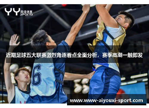 近期足球五大联赛激烈角逐看点全面分析，赛季高潮一触即发