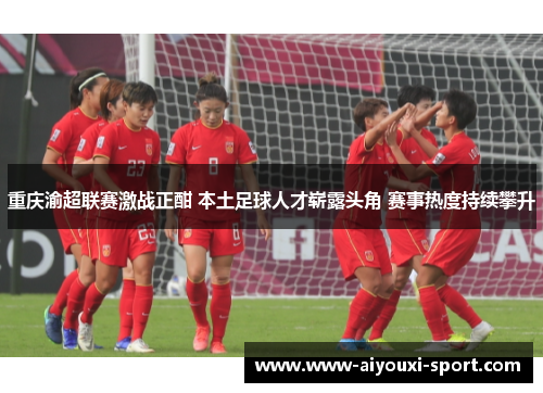 重庆渝超联赛激战正酣 本土足球人才崭露头角 赛事热度持续攀升